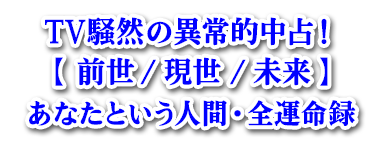 TV騒然の異常的中占!【前世/現世/未来】あなたという人間・全運命録 TV騒然の異常的中占!【前世/現世/未来】あなたという人間・全運命録